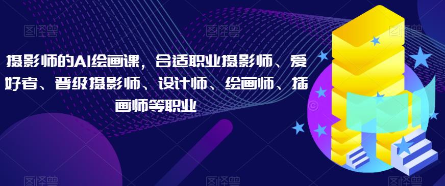 摄影师的AI绘画课，合适职业摄影师、爱好者、晋级摄影师、设计师、绘画师、插画师等职业-最全项目网