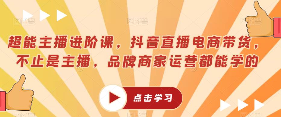 超能主播进阶课，抖音直播电商带货，不止是主播，品牌商家运营都能学的-最全项目网