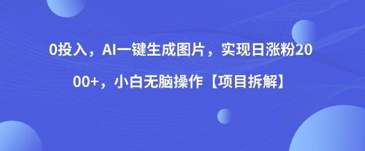 0投入，AI一键生成图片，实现日涨粉2000+，小白无脑操作【项目拆解】-最全项目网