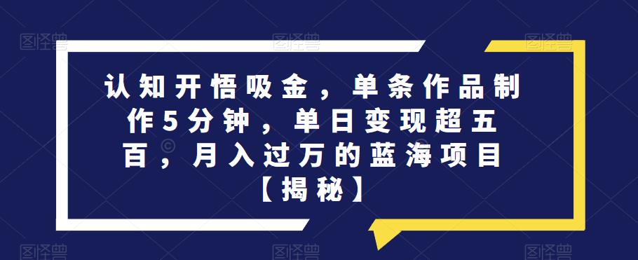 认知开悟吸金，单条作品制作5分钟，单日变现超五百，月入过万的蓝海项目【揭秘】-最全项目网
