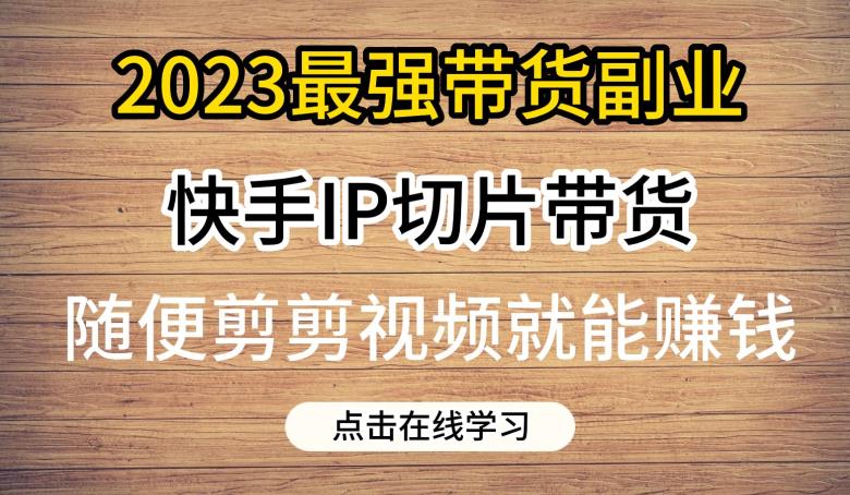 2023最强带货副业快手IP切片带货，门槛低，0粉丝也可以进行，随便剪剪视频就能赚钱-最全项目网