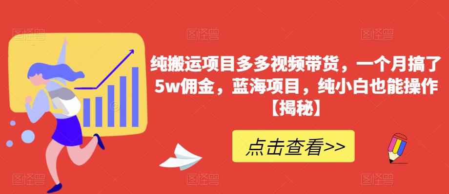 纯搬运项目多多视频带货，一个月搞了5w佣金，蓝海项目，纯小白也能操作【揭秘】-最全项目网