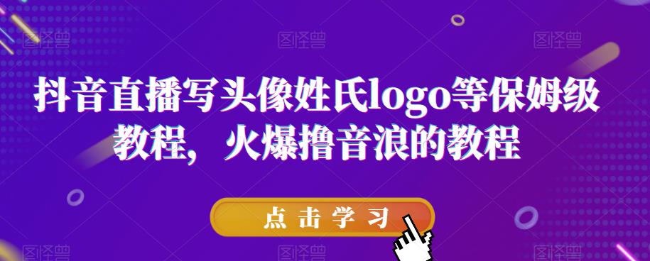 抖音直播写头像姓氏logo等保姆级教程，火爆撸音浪教程【揭秘】-最全项目网