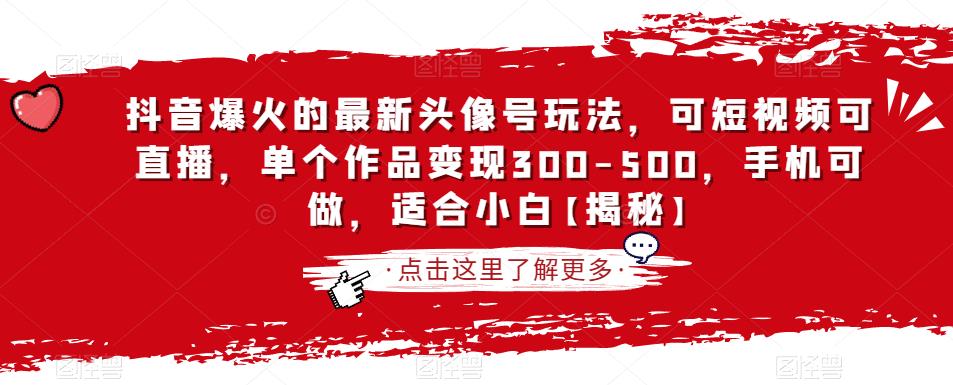 抖音爆火的最新头像号玩法，可短视频可直播，单个作品变现300-500，手机可做，适合小白【揭秘】-最全项目网