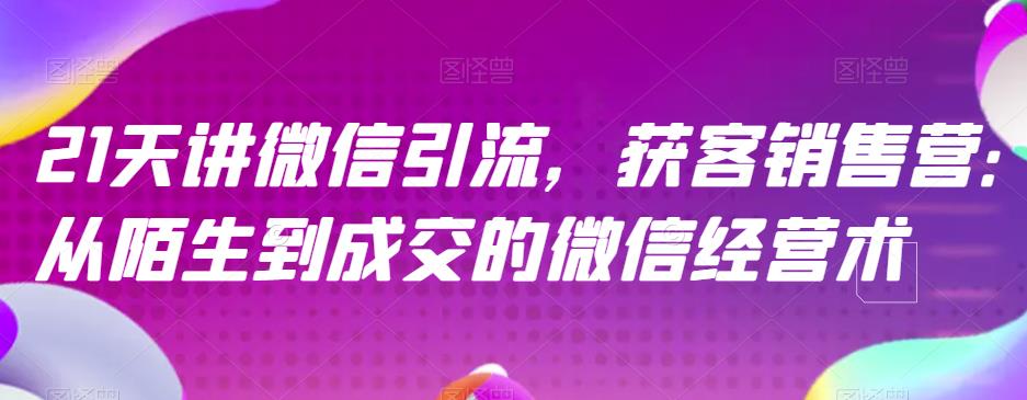 21天讲微信引流获客销售营，从陌生到成交的微信经营术-最全项目网