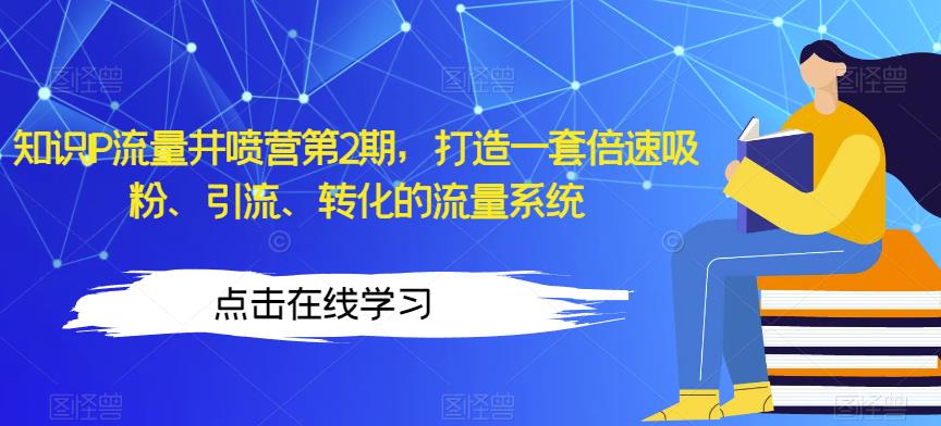 知识IP流量井喷营第2期，打造一套倍速吸粉、引流、转化的流量系统-最全项目网