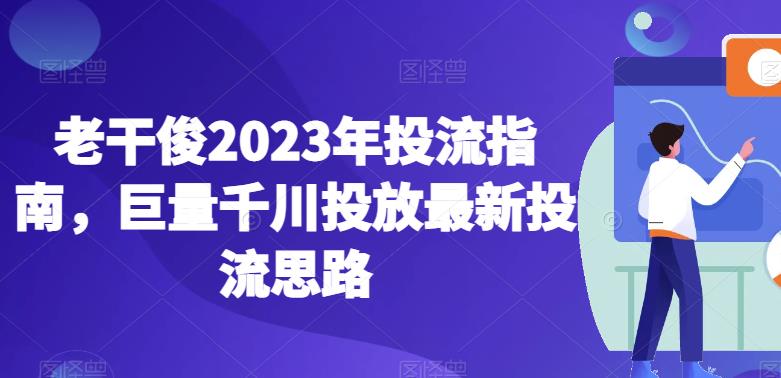 老干俊2023年投流指南，巨量千川投放最新投流思路-最全项目网