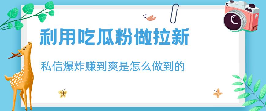 利用吃瓜粉做拉新，私信爆炸日入1000+赚到爽是怎么做到的【揭秘】-最全项目网