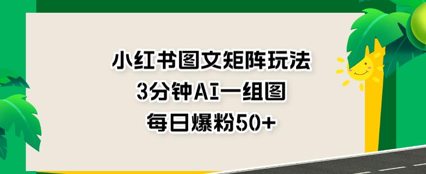 小红书图文矩阵玩法，3分钟AI一组图，每日爆粉50+【揭秘】-最全项目网