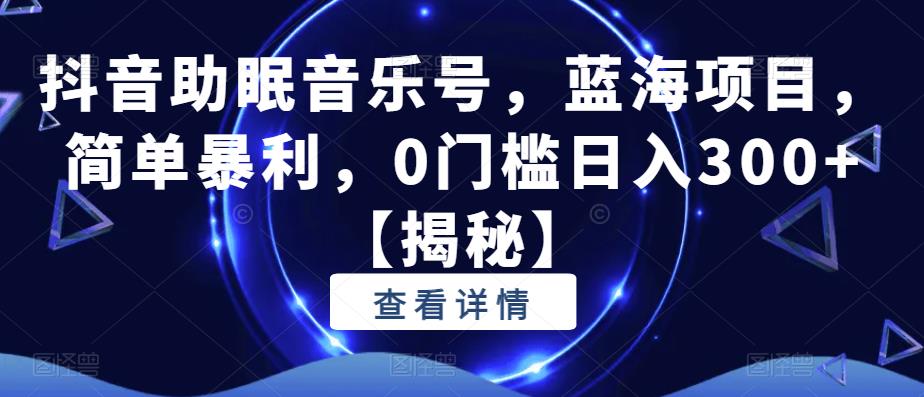 抖音助眠音乐号，蓝海项目，简单暴利，0门槛日入300+【揭秘】-最全项目网