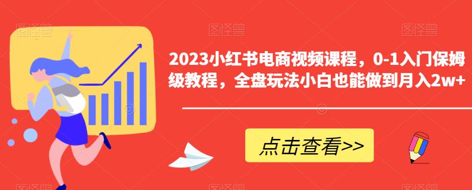 2023小红书电商视频课程，0-1入门保姆级教程，全盘玩法小白也能做到月入2w+-最全项目网