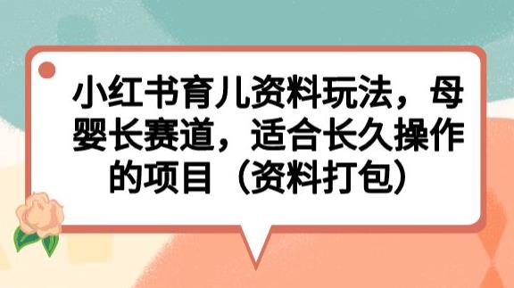 小红书育儿资料玩法，母婴长赛道，适合长久操作的项目（资料打包）【揭秘】-最全项目网