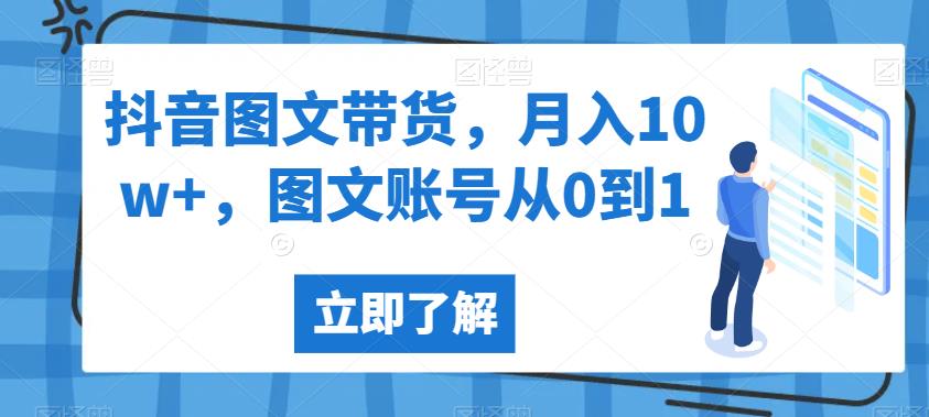 抖音图文带货，月入10w+，图文账号从0到1【揭秘】-最全项目网