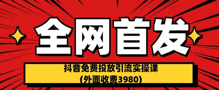全网首发：抖音免费投放引流实操课(外面收费3980)【揭秘】-最全项目网