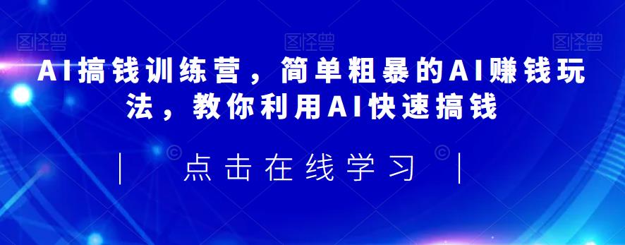 AI搞钱训练营，简单粗暴的AI赚钱玩法，教你利用AI快速搞钱-最全项目网