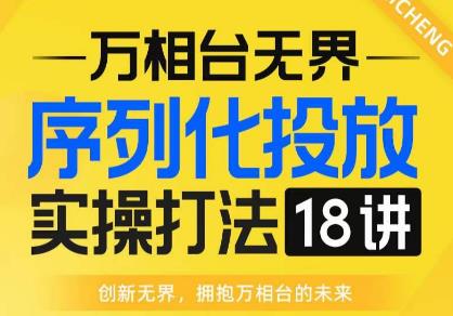 【万相台无界】序列化投放实操18讲线上实战班，全网首推，运营福音！-最全项目网