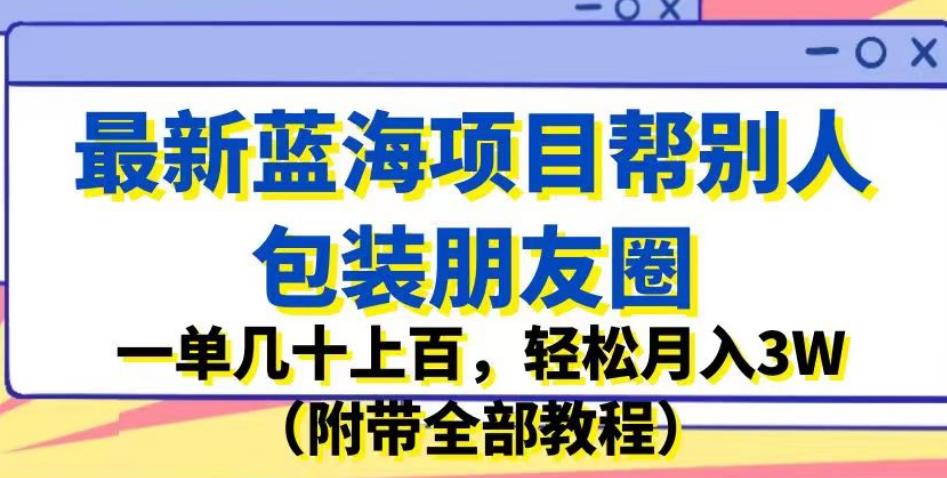 最新蓝海项目帮别人包装朋友圈，一单几十上百，轻松月入3W（附带全部教程）-最全项目网