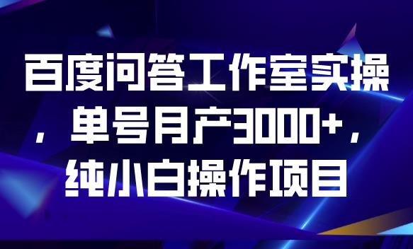 百度问答工作室实操，单号月产3000+，纯小白操作项目【揭秘】-最全项目网