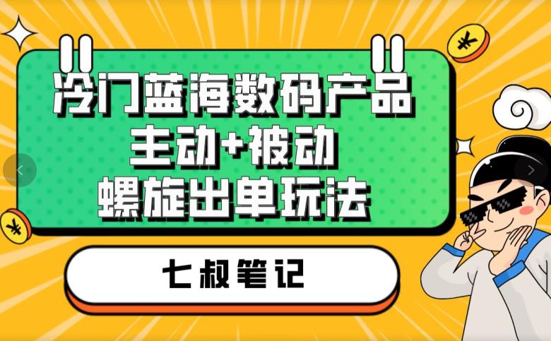 七叔冷门蓝海数码产品，主动+被动螺旋出单玩法，每天百分百出单【揭秘】-最全项目网