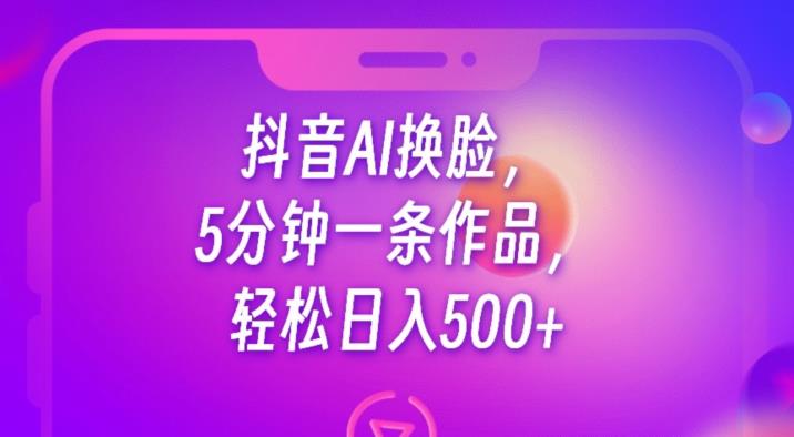 抖音AI换脸，5分钟一条作品，轻松日入500+【揭秘】-最全项目网