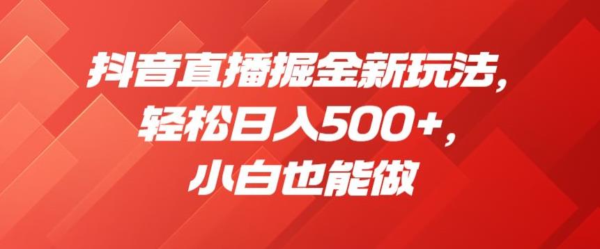 抖音直播掘金新玩法，轻松日入500+，小白也能做【揭秘】-最全项目网