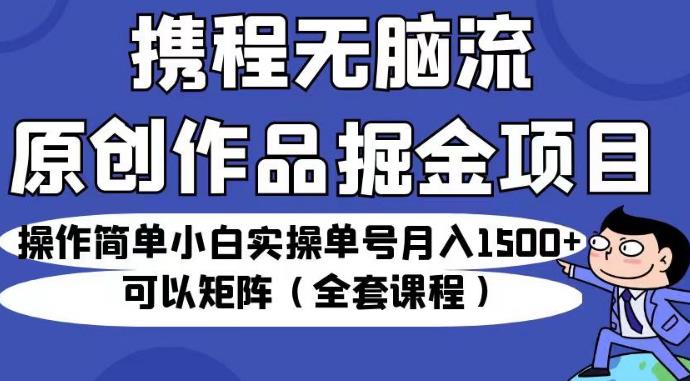 携程无脑流原创作品掘金项目，操作简单小白实操单号月入1500+可以矩阵（全套课程）【揭秘】-最全项目网