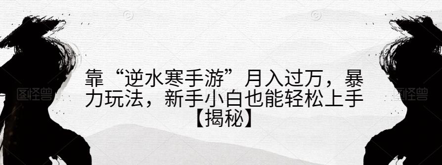 靠“逆水寒手游”月入过万，暴力玩法，新手小白也能轻松上手【揭秘】-最全项目网