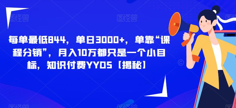每单最低844，单日3000+，单靠“课程分销”，月入10万都只是一个小目标，知识付费YYDS【揭秘】-最全项目网