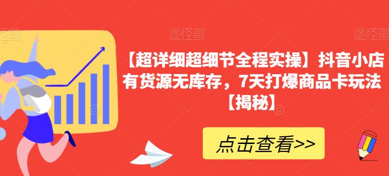 【超详细超细节全程实操】抖音小店有货源无库存，7天打爆商品卡玩法【揭秘】-最全项目网