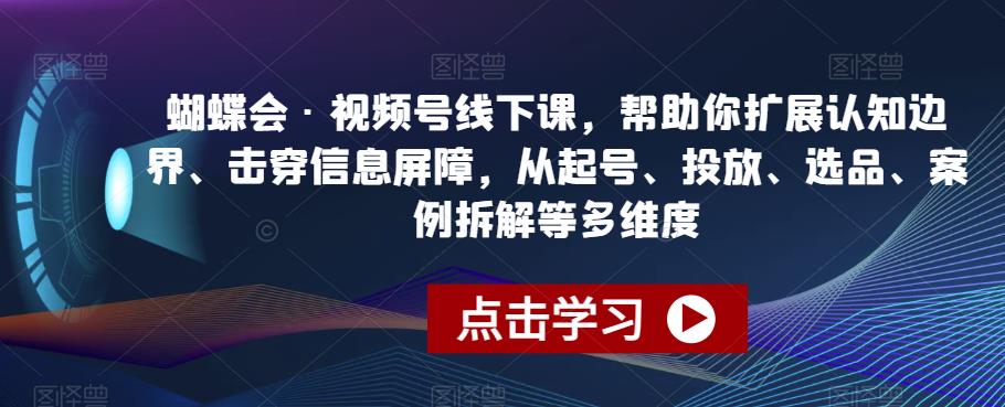 蝴蝶会·视频号线下课，帮助你扩展认知边界、击穿信息屏障，从起号、投放、选品、案例拆解等多维度-最全项目网