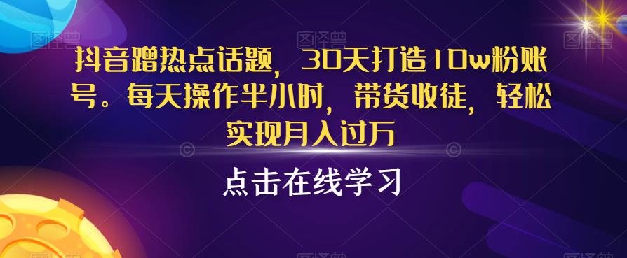 抖音蹭热点话题，30天打造10w粉账号，每天操作半小时，带货收徒，轻松实现月入过万【揭秘】-最全项目网