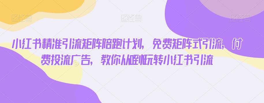 小红书精准引流矩阵陪跑计划，免费矩阵式引流，付费投流广告，教你从0到1玩转小红书引流-最全项目网