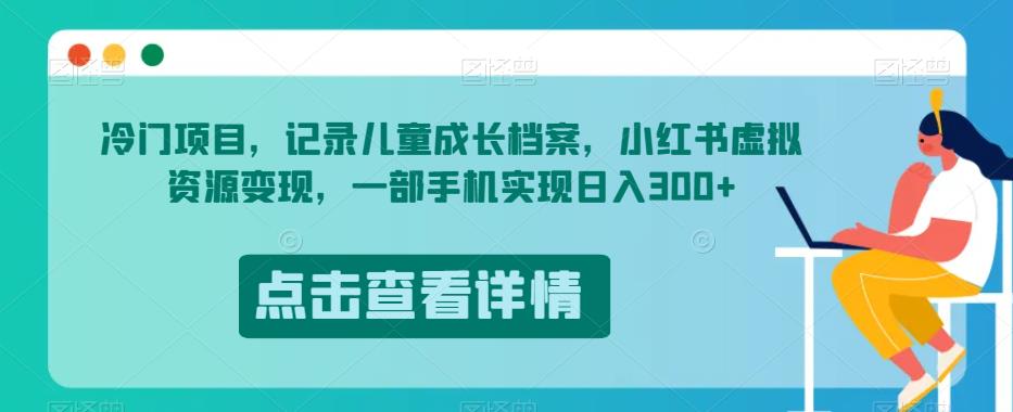 冷门项目，记录儿童成长档案，小红书虚拟资源变现，一部手机实现日入300+【揭秘】-最全项目网
