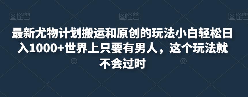 最新尤物计划搬运和原创的玩法小白轻松日入1000+世界上只要有男人，这个玩法就不会过时【揭秘】-最全项目网