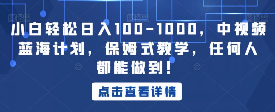小白轻松日入100-1000，中视频蓝海计划，保姆式教学，任何人都能做到！【揭秘】-最全项目网