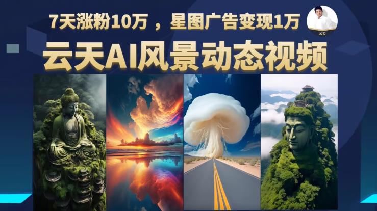 云天AI风景动图视频制作，7天涨粉10万，星图广告变现1万（更新87节课）-最全项目网
