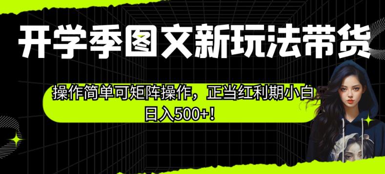开学季图文新玩法带货，操作简单可矩阵操作，正当红利期小白日入500+！【揭秘】-最全项目网