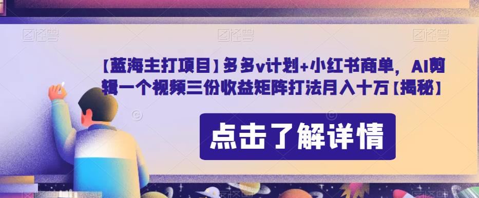 【蓝海主打项目】多多v计划+小红书商单，AI剪辑一个视频三份收益矩阵打法月入十万【揭秘】-最全项目网