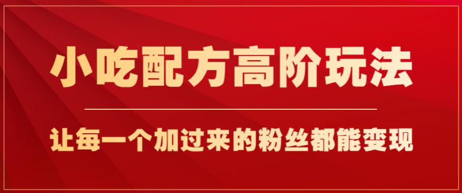 小吃配方高阶玩法，每个加过来的粉丝都能变现，一部手机轻松月入1w+【揭秘】-最全项目网