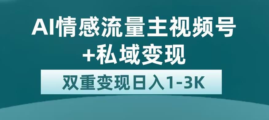 全新AI情感流量主视频号+私域变现，日入1-3K，平台巨大流量扶持【揭秘】-最全项目网