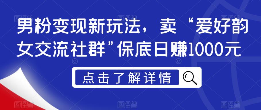 男粉变现新玩法，卖“爱好韵女交流社群”保底日赚1000元【揭秘】-最全项目网