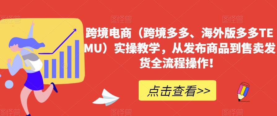 跨境电商（跨境多多、海外版多多TEMU）实操教学，从发布商品到售卖发货全流程操作！-最全项目网