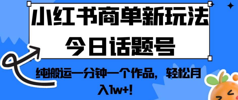 小红书商单新玩法今日话题号，纯搬运一分钟一个作品，轻松月入1w+！【揭秘】-最全项目网
