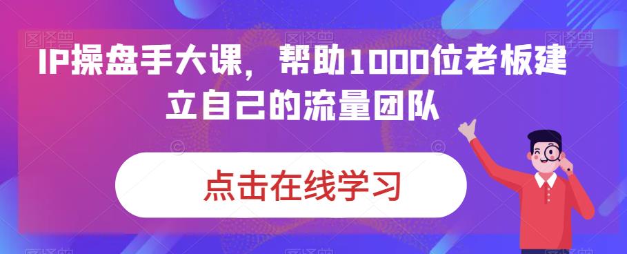 IP操盘手大课，帮助1000位老板建立自己的流量团队-最全项目网