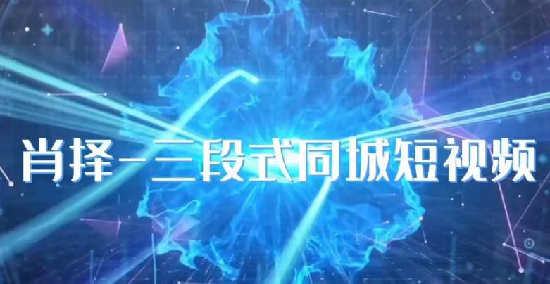 肖择-抖音同城短视频，​三段式同城短视频实操-最全项目网