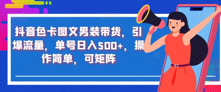 抖音色卡图文男装带货，引爆流量，单号日入500+，操作简单，可矩阵【揭秘】-最全项目网