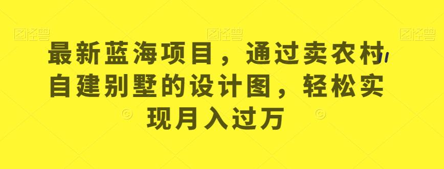 最新蓝海项目，通过卖农村自建别墅的设计图，轻松实现月入过万【揭秘】-最全项目网