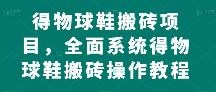 得物球鞋搬砖项目，全面系统得物球鞋搬砖操作教程【揭秘】-最全项目网