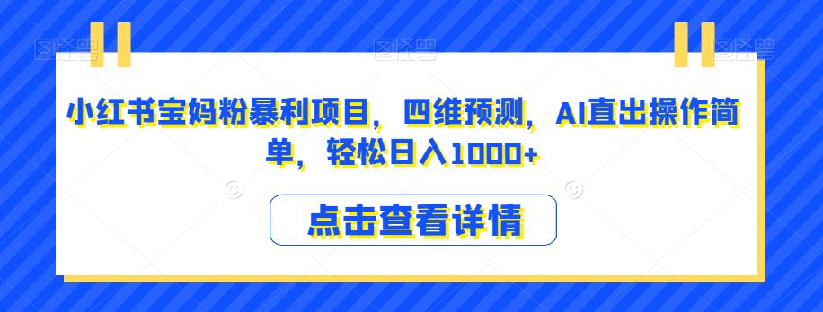 小红书宝妈粉暴利项目，四维预测，AI直出操作简单，轻松日入1000+【揭秘】-最全项目网