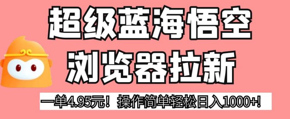 超级蓝海悟空浏览器拉新，一单4.95元！操作简单轻松日入1000+!【揭秘】-最全项目网